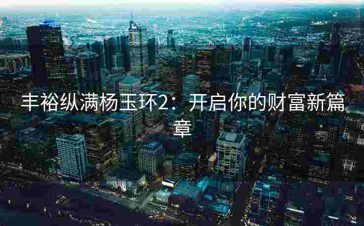 丰裕纵满杨玉环2：开启你的财富新篇章
