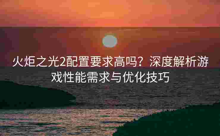 火炬之光2配置要求高吗？深度解析游戏性能需求与优化技巧