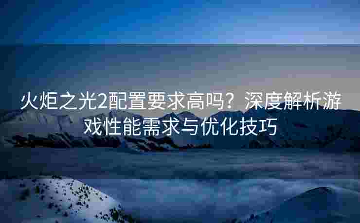 火炬之光2配置要求高吗？深度解析游戏性能需求与优化技巧