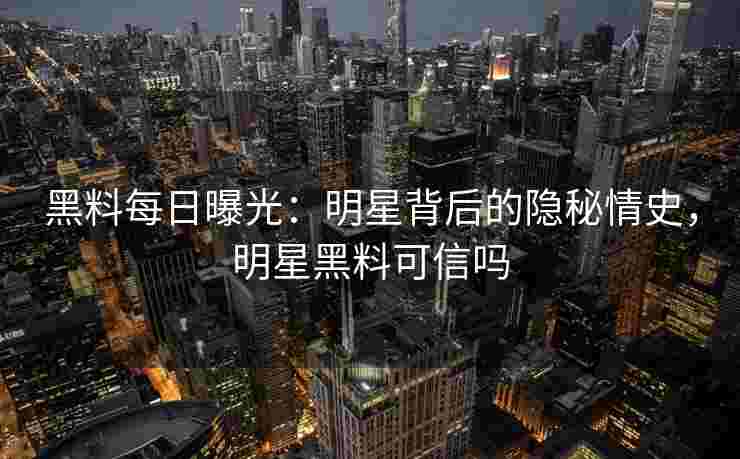 黑料每日曝光:明星背后的隐秘情史,明星黑料可信吗 黑料每日曝光:明星背后的隐秘情史,明星黑料可信吗