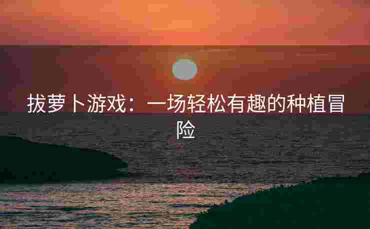 拔萝卜游戏：一场轻松有趣的种植冒险