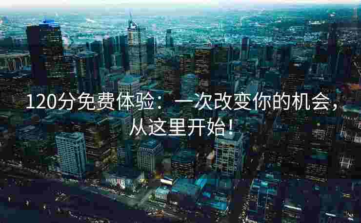 120分免费体验：一次改变你的机会，从这里开始！