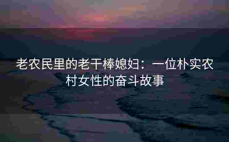 老农民里的老干棒媳妇：一位朴实农村女性的奋斗故事
