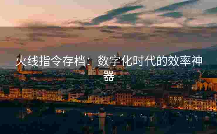 火线指令存档：数字化时代的效率神器