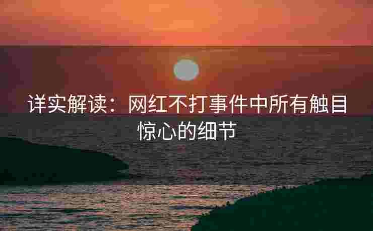 详实解读：网红不打事件中所有触目惊心的细节