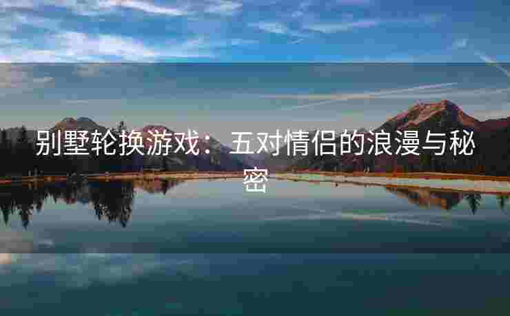 别墅轮换游戏：五对情侣的浪漫与秘密