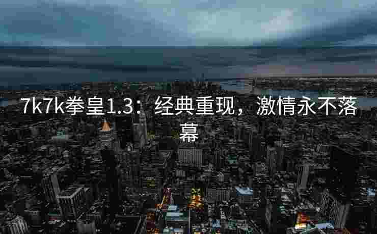 7k7k拳皇1.3：经典重现，激情永不落幕