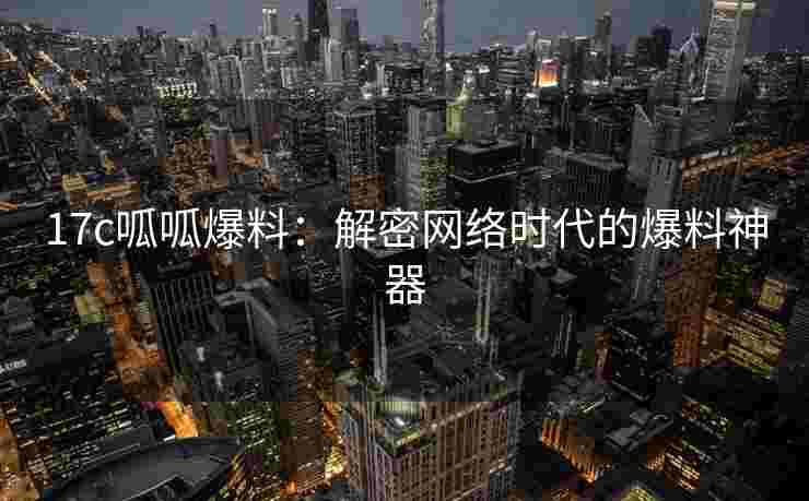 17c呱呱爆料：解密网络时代的爆料神器