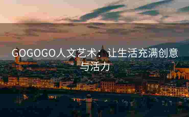 GOGOGO人文艺术：让生活充满创意与活力