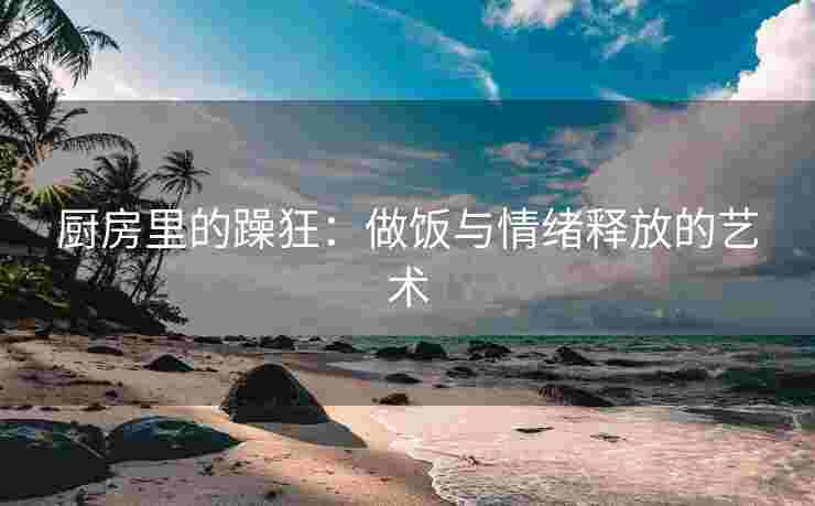 厨房里的躁狂：做饭与情绪释放的艺术