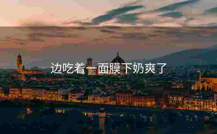 边吃着一面膜下奶爽了
