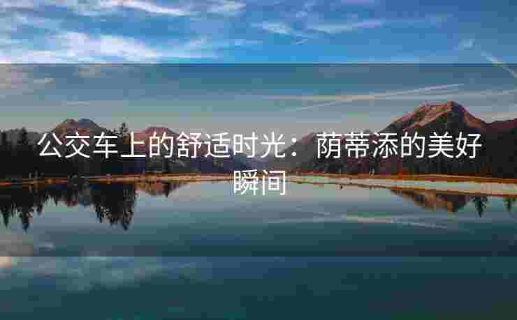 公交车上的舒适时光：荫蒂添的美好瞬间