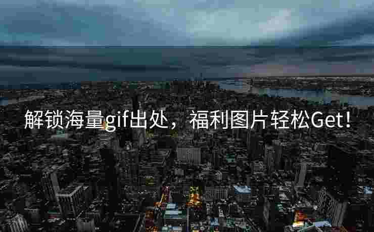 解锁海量gif出处，福利图片轻松Get！
