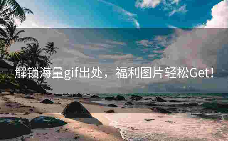 解锁海量gif出处，福利图片轻松Get！