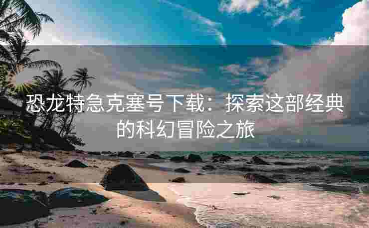 恐龙特急克塞号下载：探索这部经典的科幻冒险之旅
