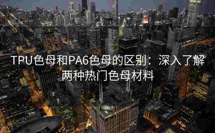 TPU色母和PA6色母的区别：深入了解两种热门色母材料