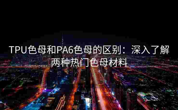 TPU色母和PA6色母的区别：深入了解两种热门色母材料