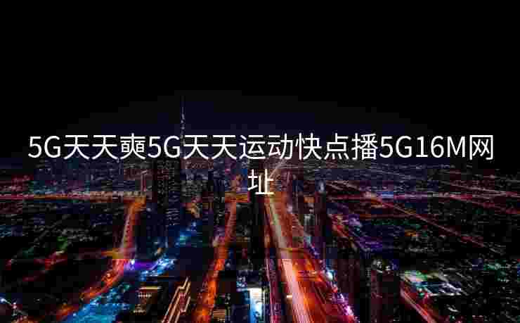5G天天奭5G天天运动快点播5G16M网址