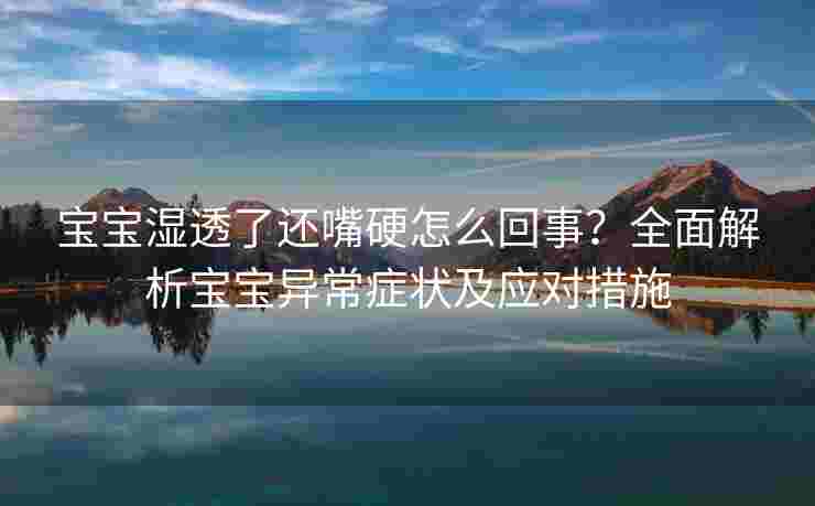 宝宝湿透了还嘴硬怎么回事？全面解析宝宝异常症状及应对措施