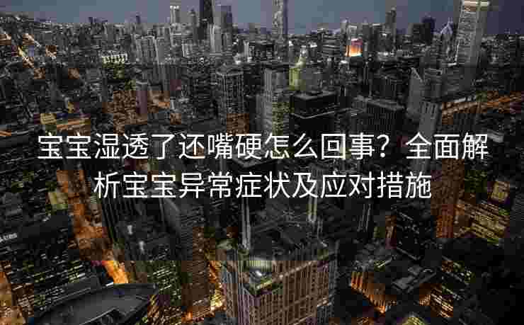 宝宝湿透了还嘴硬怎么回事？全面解析宝宝异常症状及应对措施