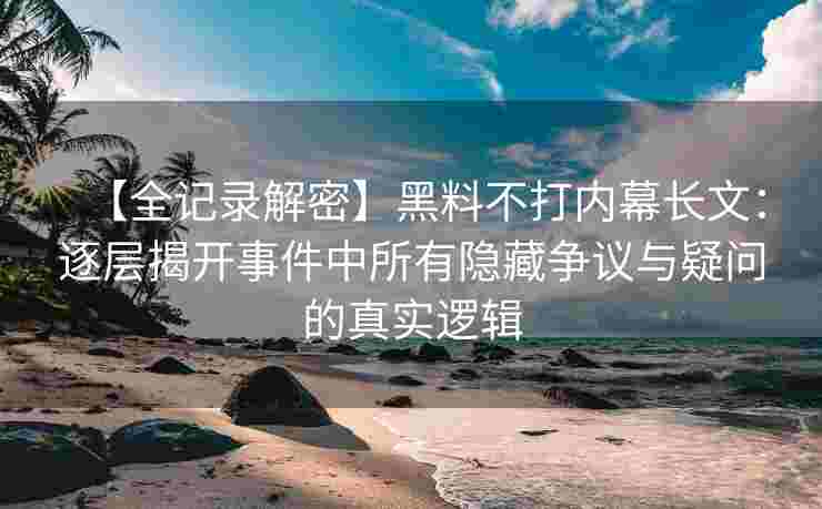 【全记录解密】黑料不打内幕长文：逐层揭开事件中所有隐藏争议与疑问的真实逻辑