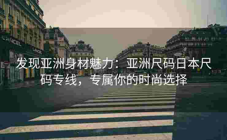 发现亚洲身材魅力：亚洲尺码日本尺码专线，专属你的时尚选择