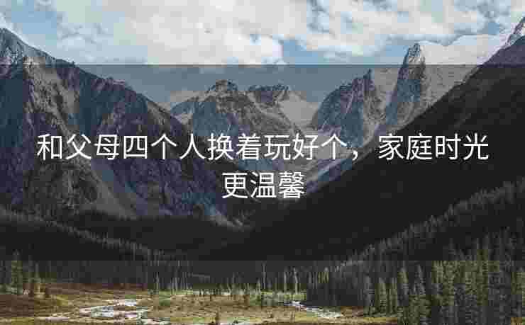 和父母四个人换着玩好个，家庭时光更温馨