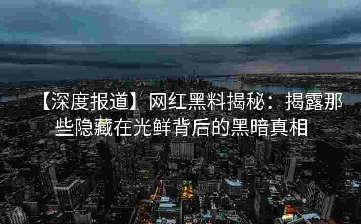 【深度报道】网红黑料揭秘：揭露那些隐藏在光鲜背后的黑暗真相