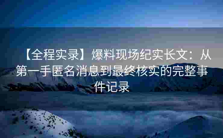 【全程实录】爆料现场纪实长文：从第一手匿名消息到最终核实的完整事件记录