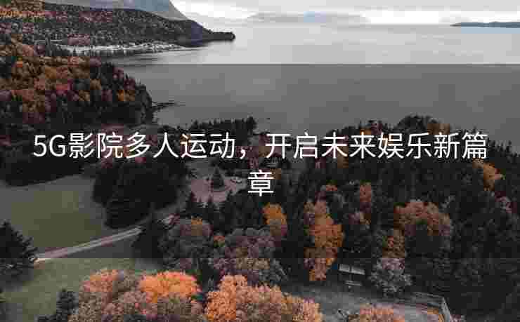 5G影院多人运动，开启未来娱乐新篇章