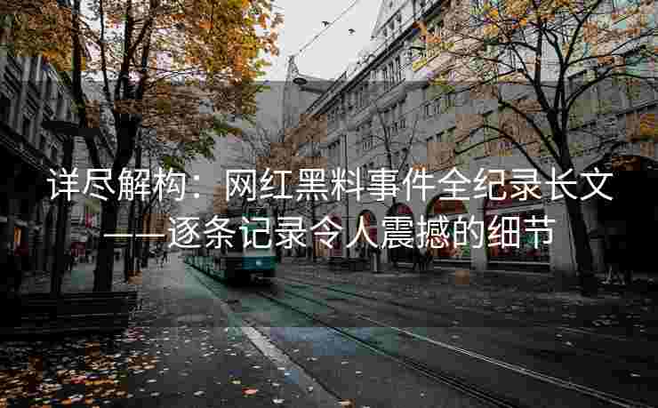 详尽解构：网红黑料事件全纪录长文——逐条记录令人震撼的细节