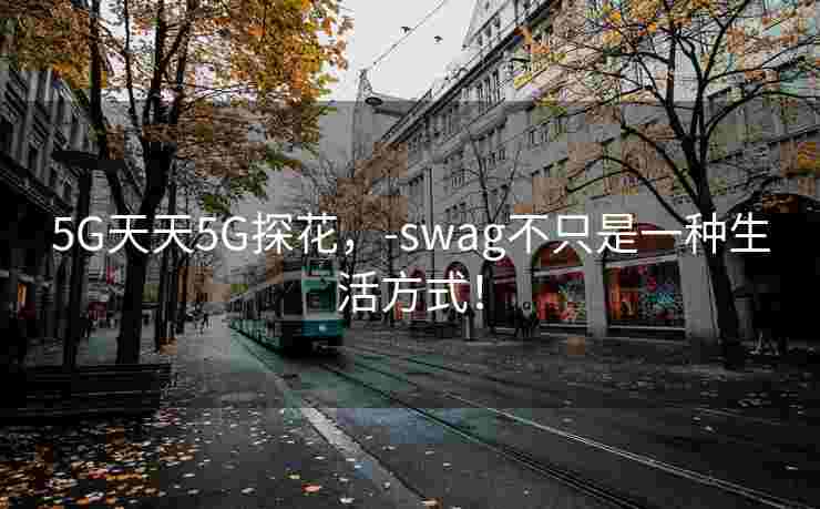5G天天5G探花，-swag不只是一种生活方式！
