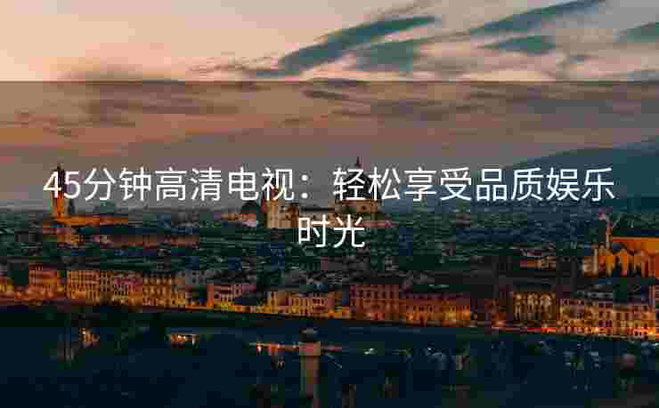 45分钟高清电视：轻松享受品质娱乐时光