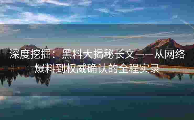 深度挖掘：黑料大揭秘长文——从网络爆料到权威确认的全程实录