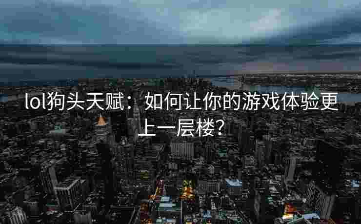 lol狗头天赋：如何让你的游戏体验更上一层楼？