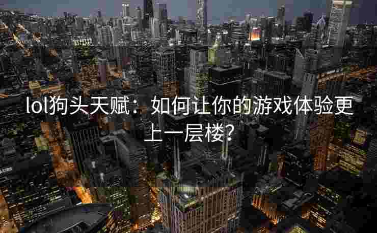lol狗头天赋：如何让你的游戏体验更上一层楼？