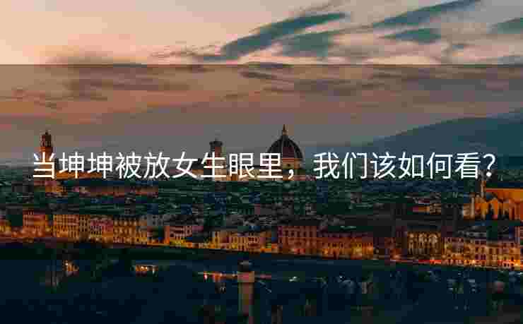 当坤坤被放女生眼里，我们该如何看？