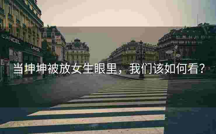 当坤坤被放女生眼里，我们该如何看？