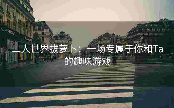二人世界拔萝卜：一场专属于你和Ta的趣味游戏