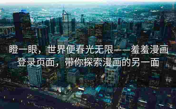 瞪一眼，世界便春光无限——羞羞漫画登录页面，带你探索漫画的另一面