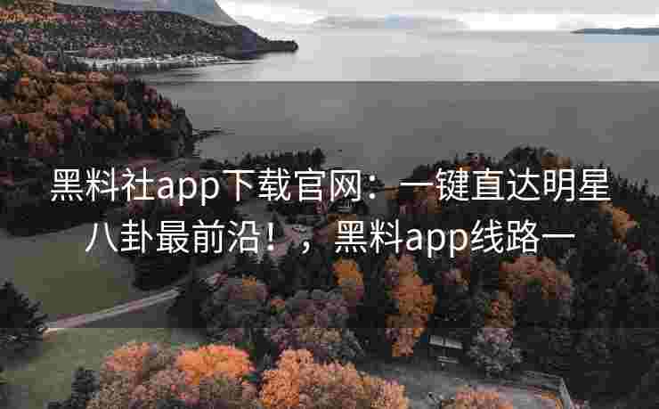 黑料社app下载官网：一键直达明星八卦最前沿！，黑料app线路一