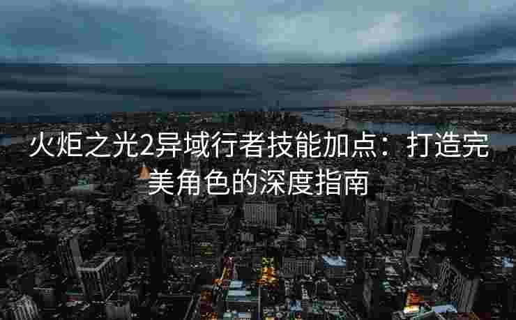 火炬之光2异域行者技能加点：打造完美角色的深度指南