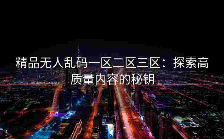 精品无人乱码一区二区三区：探索高质量内容的秘钥