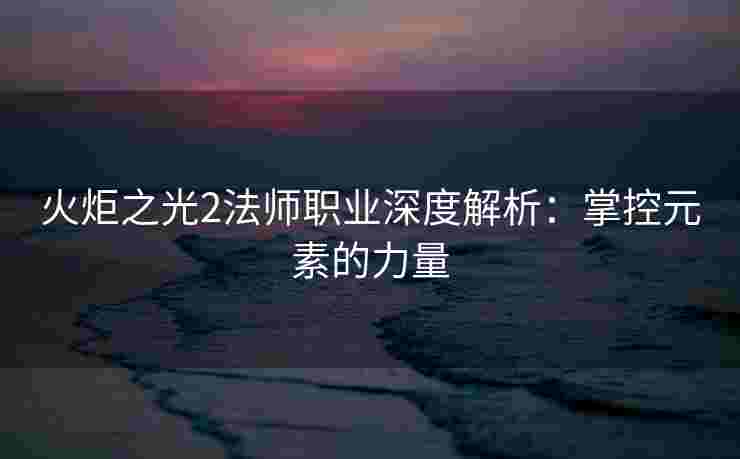 火炬之光2法师职业深度解析：掌控元素的力量