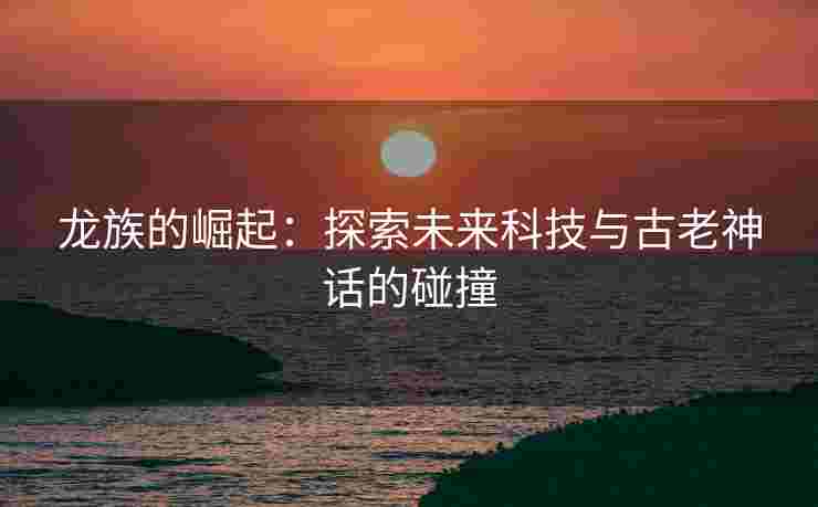 龙族的崛起：探索未来科技与古老神话的碰撞