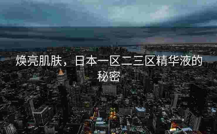 焕亮肌肤，日本一区二三区精华液的秘密