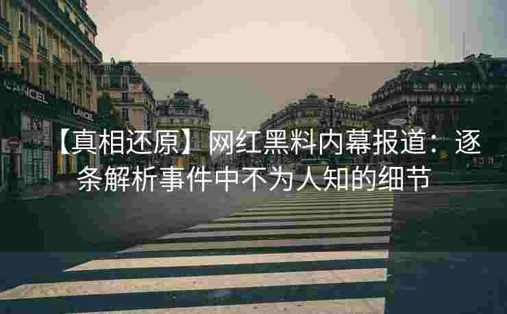 【真相还原】网红黑料内幕报道：逐条解析事件中不为人知的细节