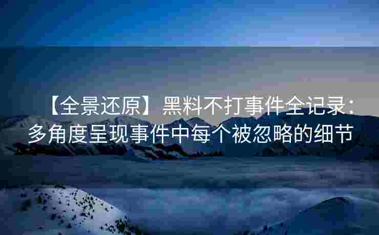 【全景还原】黑料不打事件全记录：多角度呈现事件中每个被忽略的细节