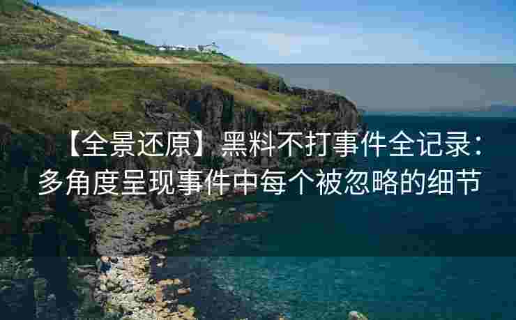 【全景还原】黑料不打事件全记录：多角度呈现事件中每个被忽略的细节