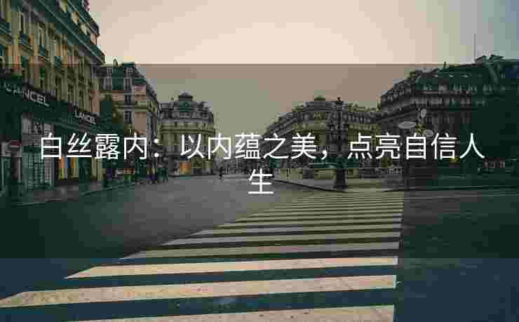 白丝露内：以内蕴之美，点亮自信人生